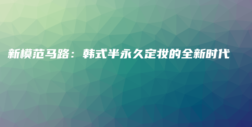 新模范马路：韩式半永久定妆的全新时代插图