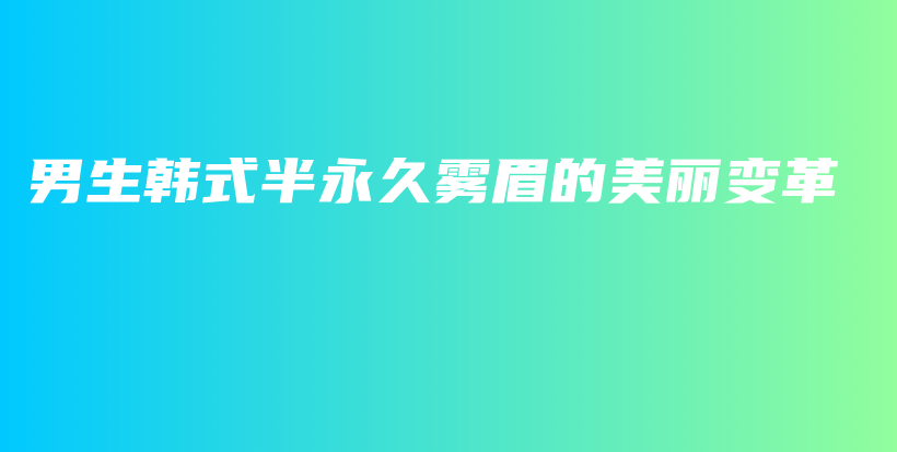 男生韩式半永久雾眉的美丽变革插图