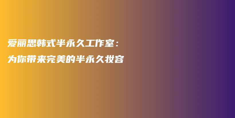 爱丽思韩式半永久工作室：为你带来完美的半永久妆容插图