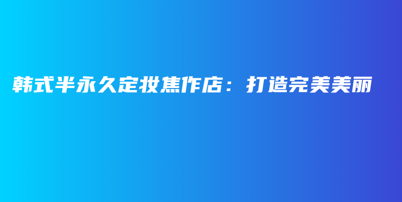 韩式半永久定妆焦作店：打造完美美丽插图