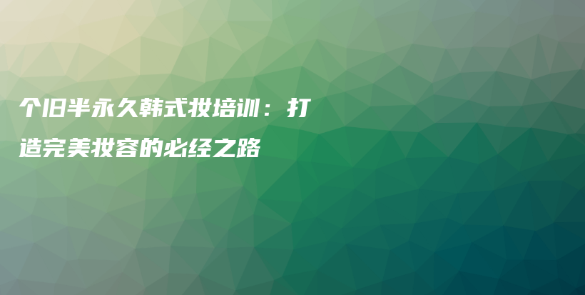 个旧半永久韩式妆培训：打造完美妆容的必经之路插图