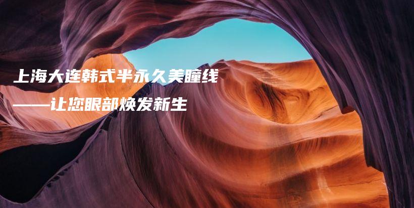 上海大连韩式半永久美瞳线——让您眼部焕发新生插图