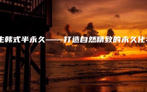 天生韩式半永久——打造自然精致的永久化妆
