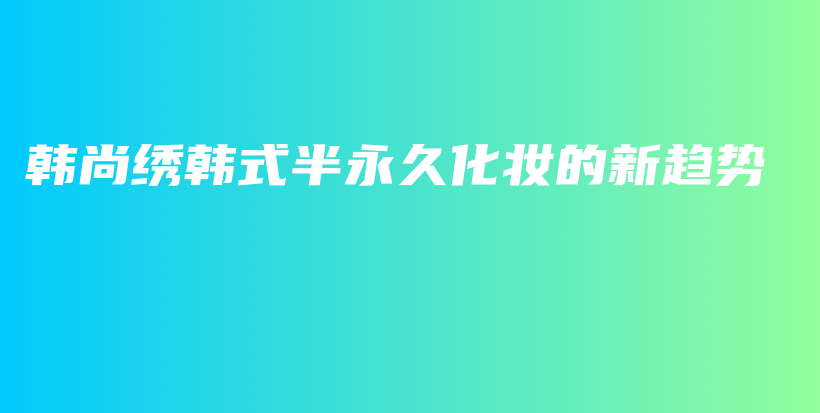 韩尚绣韩式半永久化妆的新趋势插图