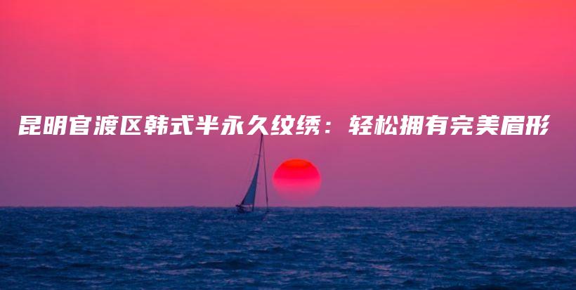昆明官渡区韩式半永久纹绣：轻松拥有完美眉形插图