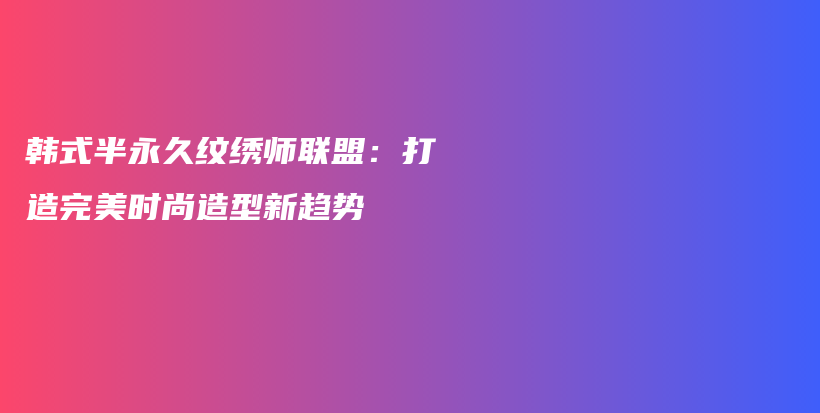 韩式半永久纹绣师联盟：打造完美时尚造型新趋势插图