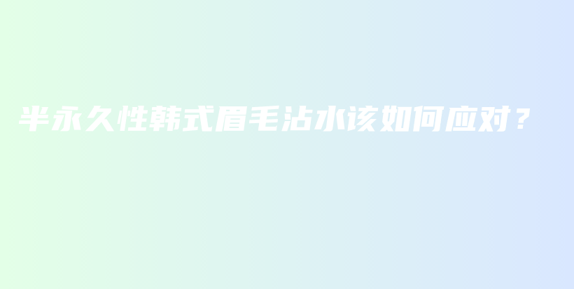 半永久性韩式眉毛沾水该如何应对？插图