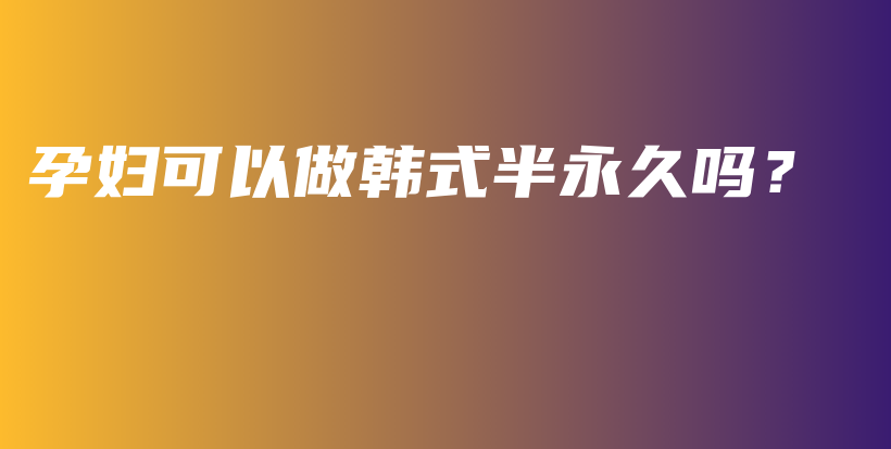 孕妇可以做韩式半永久吗？插图