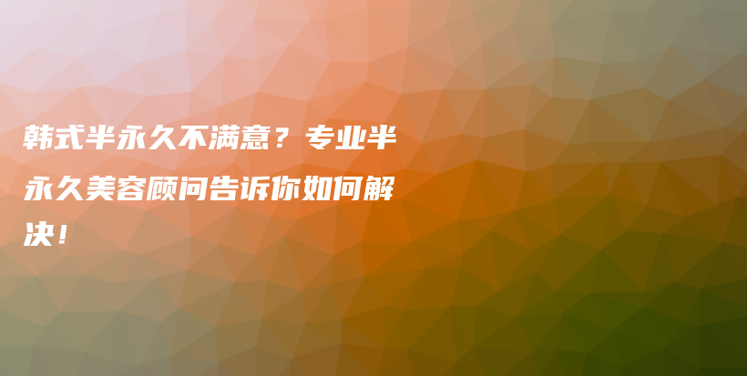 韩式半永久不满意？专业半永久美容顾问告诉你如何解决！插图