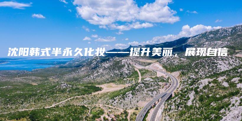 沈阳韩式半永久化妆——提升美丽，展现自信插图