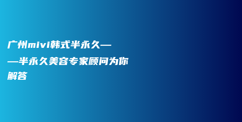 广州mivi韩式半永久——半永久美容专家顾问为你解答插图