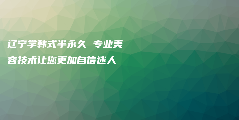 辽宁学韩式半永久 专业美容技术让您更加自信迷人插图