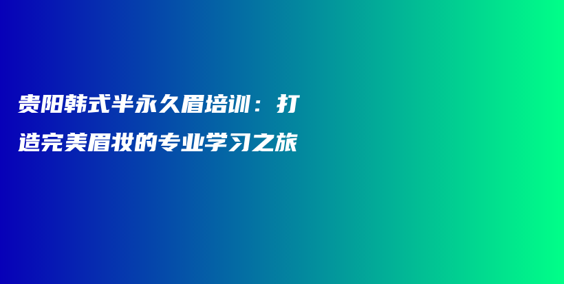 贵阳韩式半永久眉培训：打造完美眉妆的专业学习之旅插图