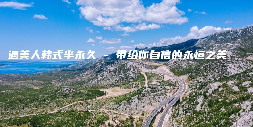 遇美人韩式半永久 – 带给你自信的永恒之美插图