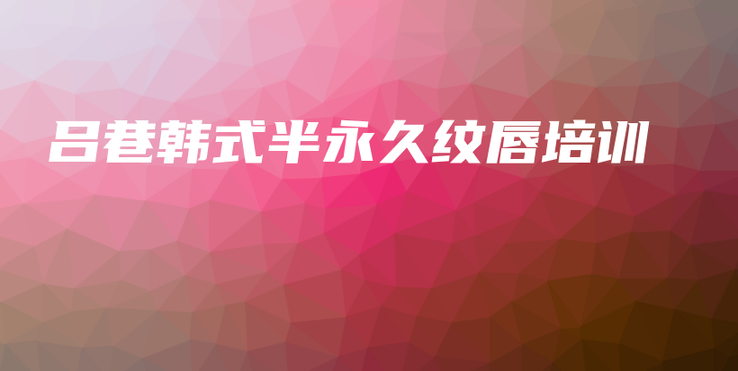 吕巷韩式半永久纹唇培训插图