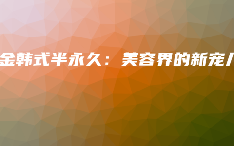 紫金韩式半永久：美容界的新宠儿