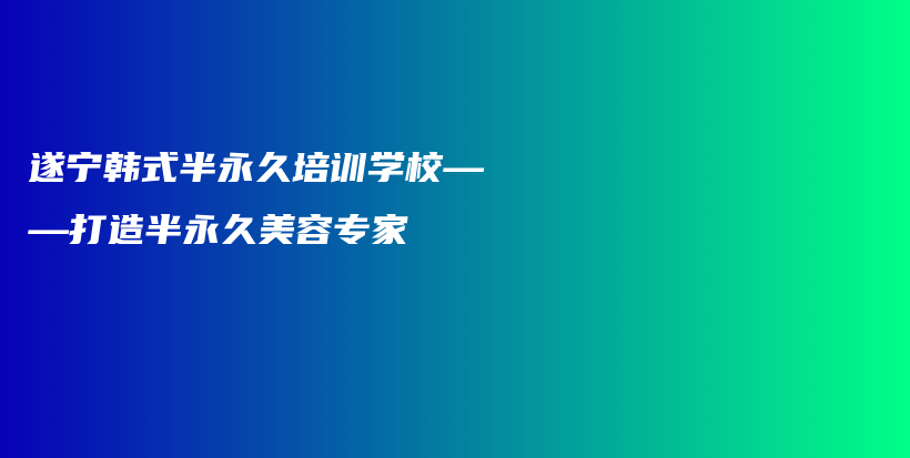 遂宁韩式半永久培训学校——打造半永久美容专家插图