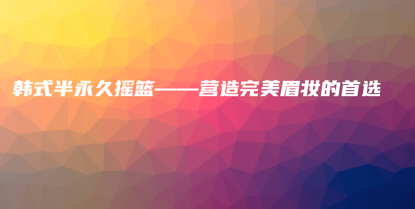 韩式半永久摇篮——营造完美眉妆的首选插图