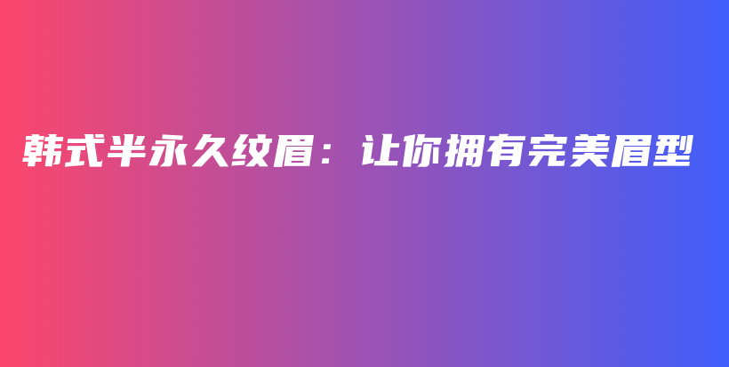 韩式半永久纹眉：让你拥有完美眉型插图