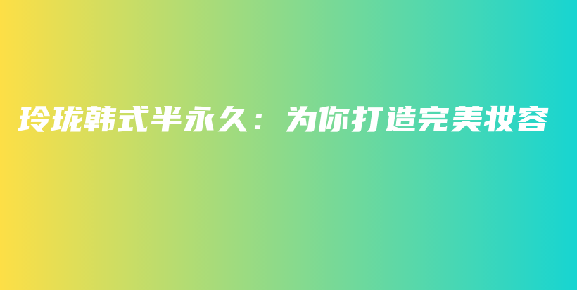 玲珑韩式半永久：为你打造完美妆容插图