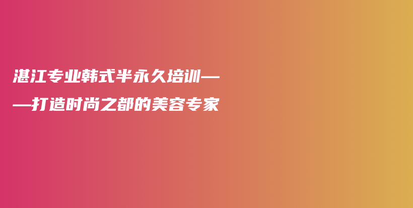 湛江专业韩式半永久培训——打造时尚之都的美容专家插图