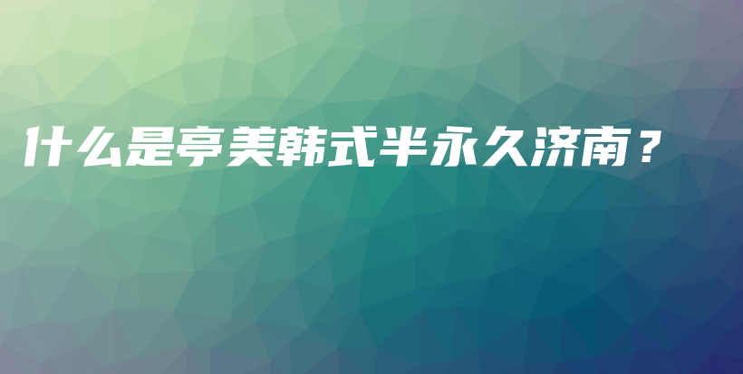 什么是亭美韩式半永久济南？插图