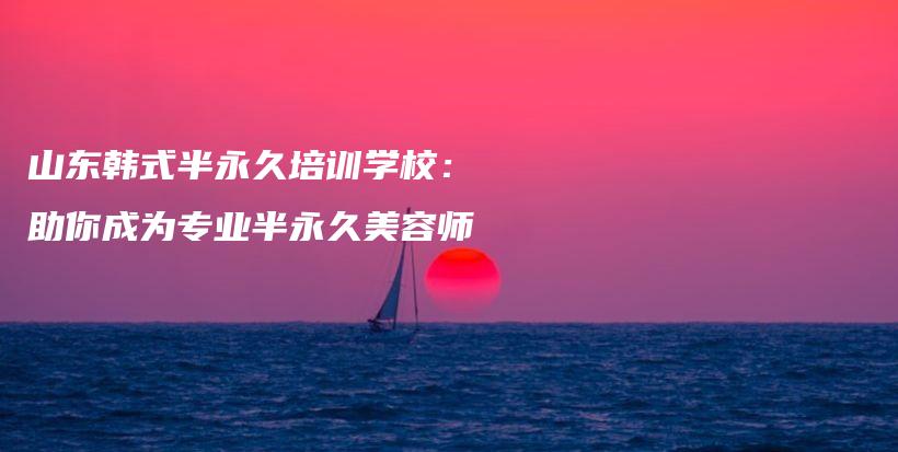 山东韩式半永久培训学校：助你成为专业半永久美容师插图