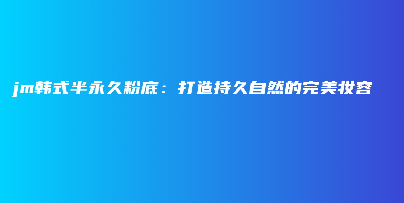 jm韩式半永久粉底：打造持久自然的完美妆容插图