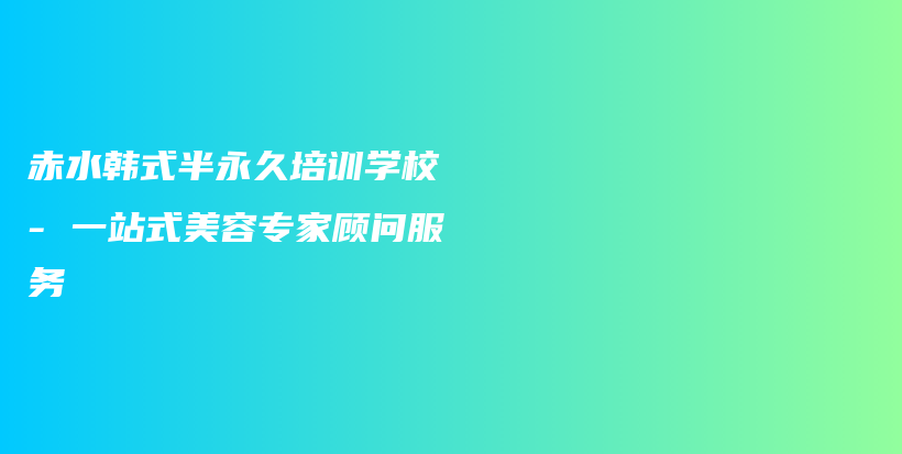 赤水韩式半永久培训学校 – 一站式美容专家顾问服务插图