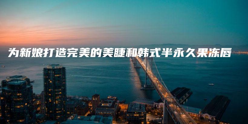 为新娘打造完美的美睫和韩式半永久果冻唇插图