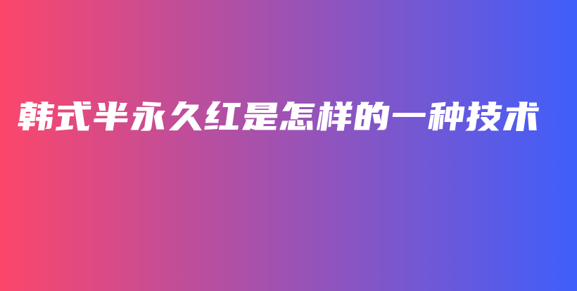 韩式半永久红是怎样的一种技术插图