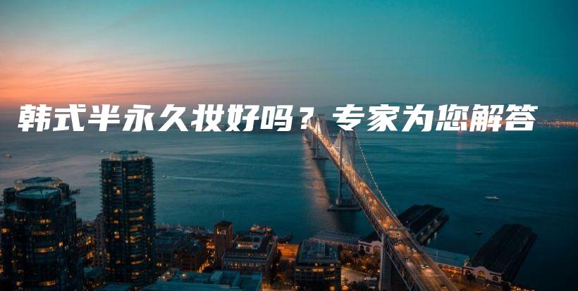韩式半永久妆好吗？专家为您解答插图