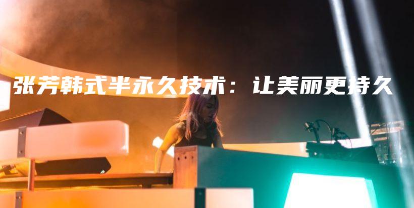 张芳韩式半永久技术：让美丽更持久插图