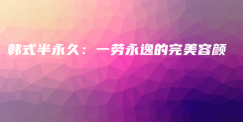 韩式半永久：一劳永逸的完美容颜插图