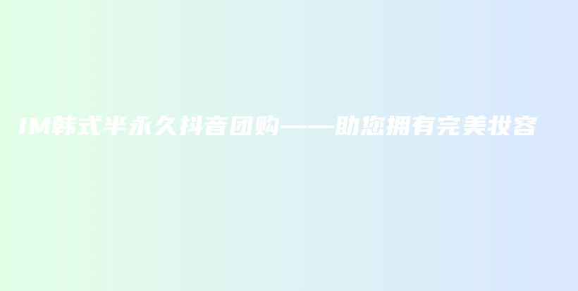 IM韩式半永久抖音团购——助您拥有完美妆容插图