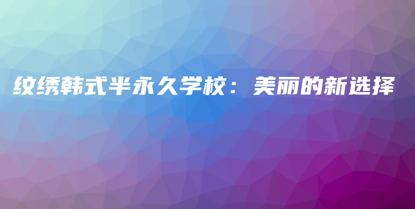 纹绣韩式半永久学校：美丽的新选择插图