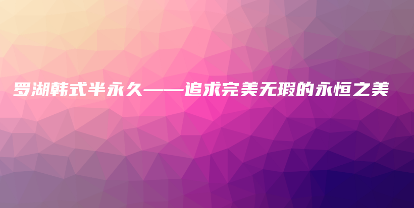 罗湖韩式半永久——追求完美无瑕的永恒之美插图