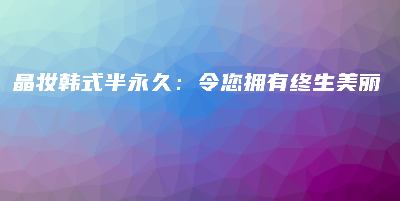 晶妆韩式半永久：令您拥有终生美丽插图
