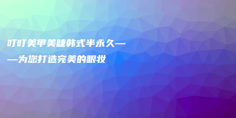 叮叮美甲美睫韩式半永久——为您打造完美的眼妆插图
