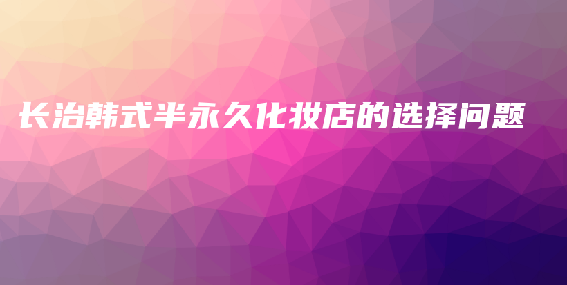 长治韩式半永久化妆店的选择问题插图 长治韩式半永久化妆店的选择问题插图