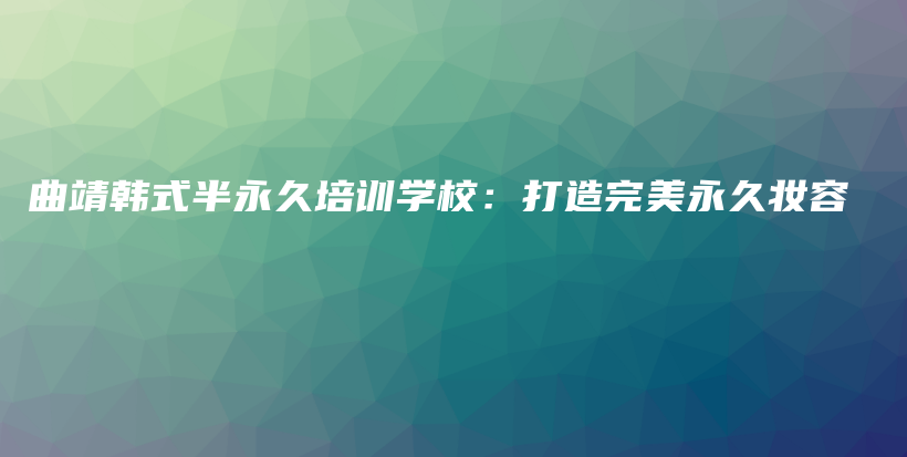 曲靖韩式半永久培训学校：打造完美永久妆容插图