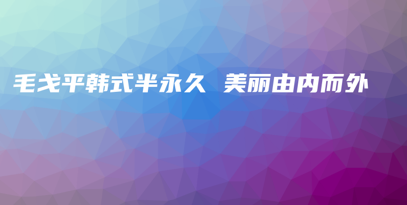 毛戈平韩式半永久 美丽由内而外插图