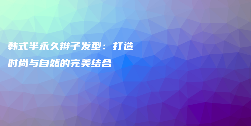 韩式半永久辫子发型：打造时尚与自然的完美结合插图
