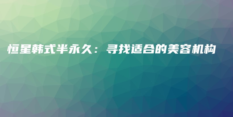 恒星韩式半永久：寻找适合的美容机构插图