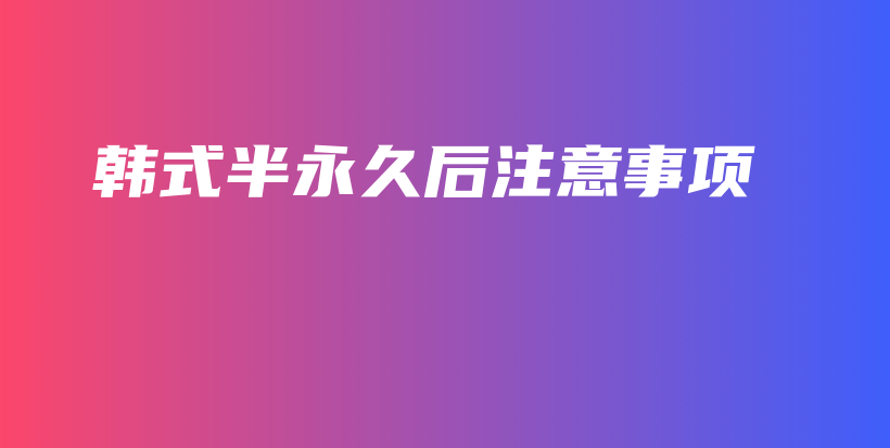 韩式半永久后注意事项插图