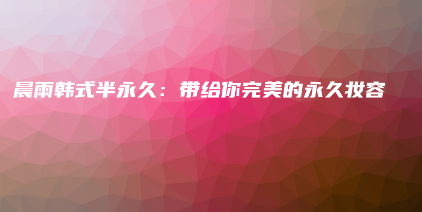 晨雨韩式半永久：带给你完美的永久妆容插图