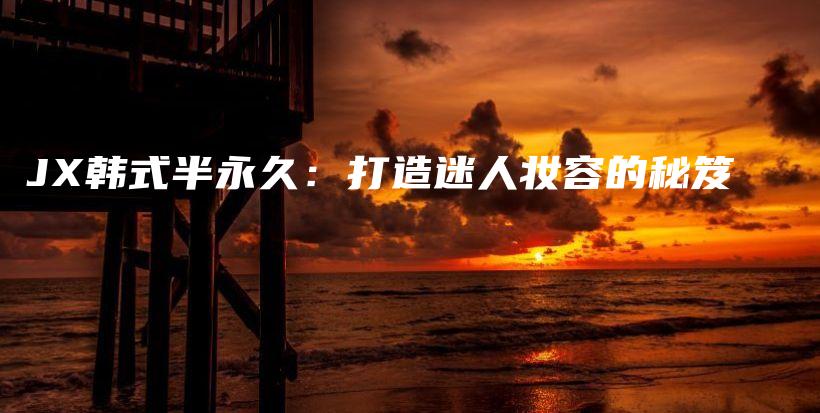 JX韩式半永久：打造迷人妆容的秘笈插图