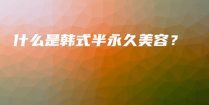 什么是韩式半永久美容？插图