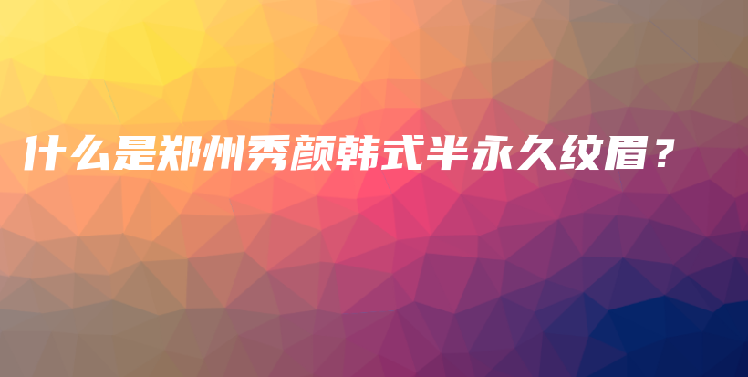 什么是郑州秀颜韩式半永久纹眉？插图