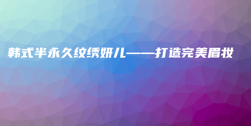 韩式半永久纹绣妍儿——打造完美眉妆插图